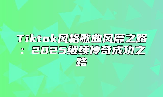 Tiktok风格歌曲风靡之路：2025继续传奇成功之路