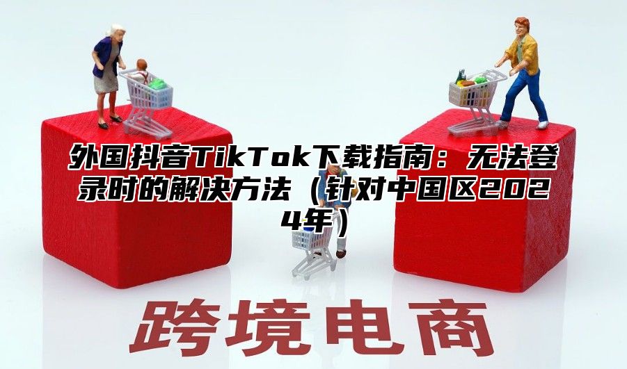 外国抖音TikTok下载指南：无法登录时的解决方法针对中国区2025年