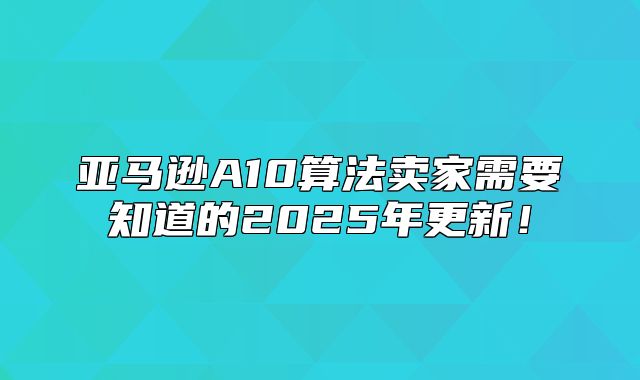 亚马逊A10算法卖家需要知道的2025年更新！