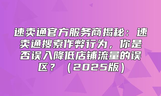速卖通官方服务商揭秘：速卖通搜索作弊行为，你是否误入降低店铺流量的误区？2025版
