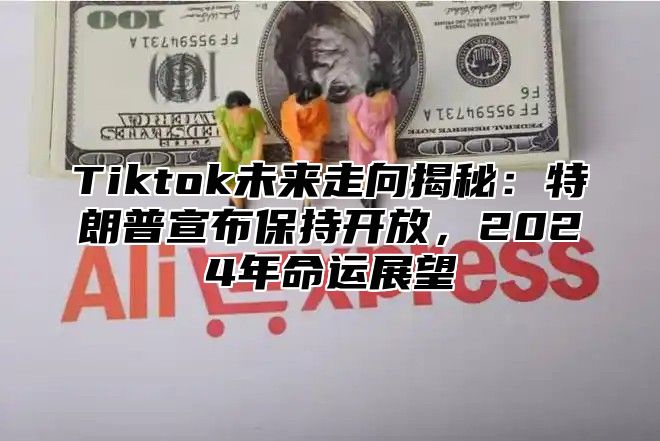 Tiktok未来走向揭秘：特朗普宣布保持开放，2025年命运展望