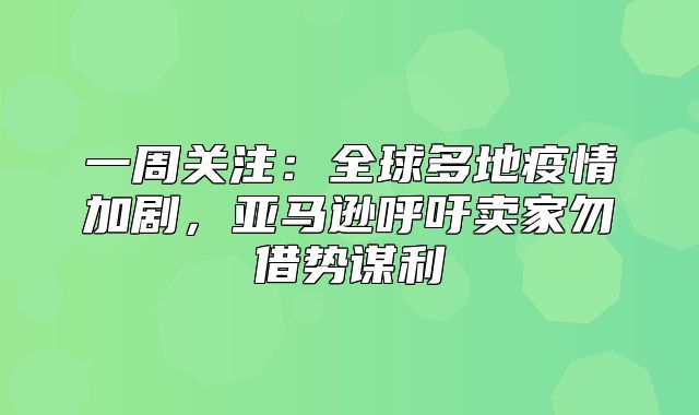一周关注：全球多地疫情加剧，亚马逊呼吁卖家勿借势谋利