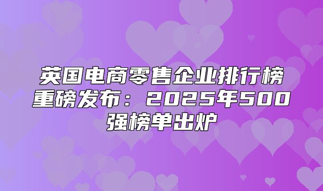 英国电商零售企业排行榜重磅发布：2025年500强榜单出炉