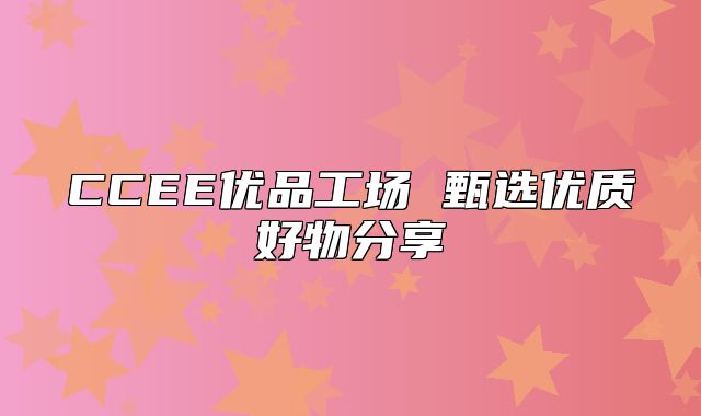 CCEE优品工场 甄选优质好物分享