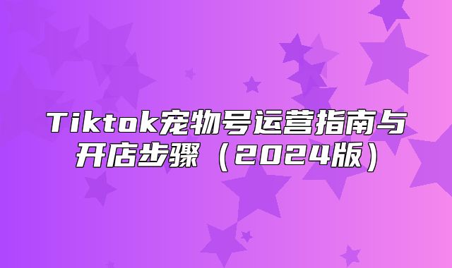 Tiktok宠物号运营指南与开店步骤2025版