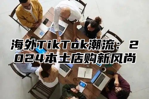 海外TikTok潮流：2025本土店购新风尚