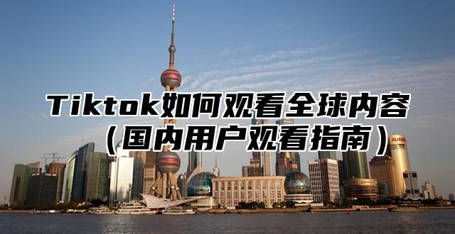 Tiktok如何观看全球内容国内用户观看指南
