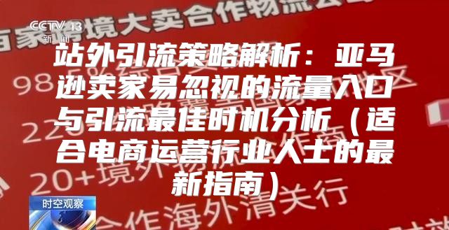 站外引流策略解析：亚马逊卖家易忽视的流量入口与引流最佳时机分析适合电商运营行业人士的最新指南