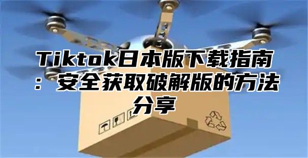 Tiktok日本版下载指南：安全获取破解版的方法分享