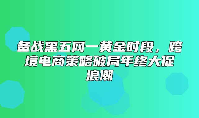 备战黑五网一黄金时段，跨境电商策略破局年终大促浪潮