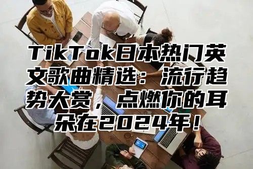 TikTok日本热门英文歌曲精选：流行趋势大赏，点燃你的耳朵在2025年！