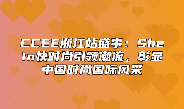 CCEE浙江站盛事：SheIn快时尚引领潮流，彰显中国时尚国际风采