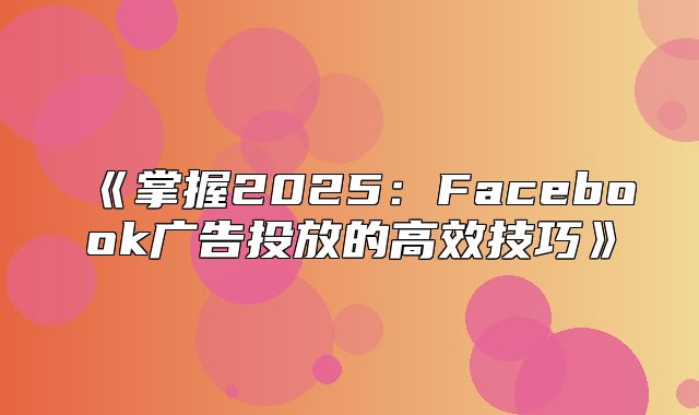掌握2025Facebook广告投放的高效技巧