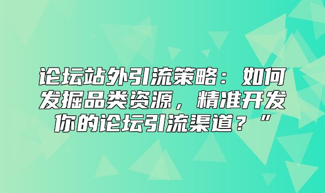论坛站外引流策略：如何发掘品类资源，精准开发你的论坛引流渠道？”