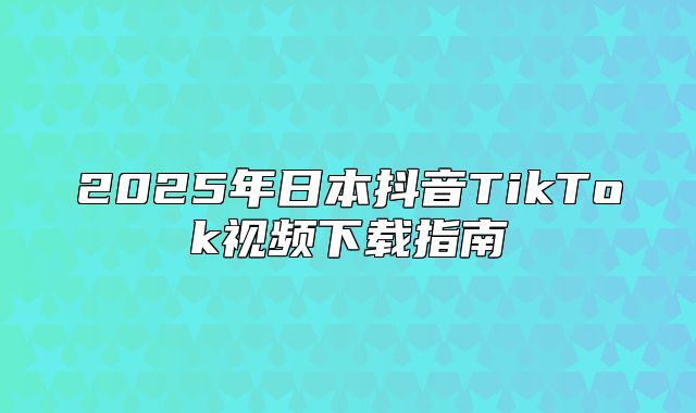 2025年日本抖音TikTok视频下载指南