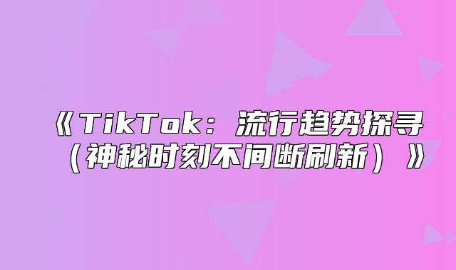 TikTok：流行趋势探寻神秘时刻不间断刷新