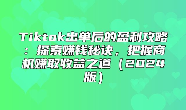 Tiktok出单后的盈利攻略：探索赚钱秘诀，把握商机赚取收益之道2025版