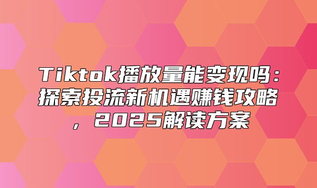 Tiktok播放量能变现吗：探索投流新机遇赚钱攻略，2025解读方案