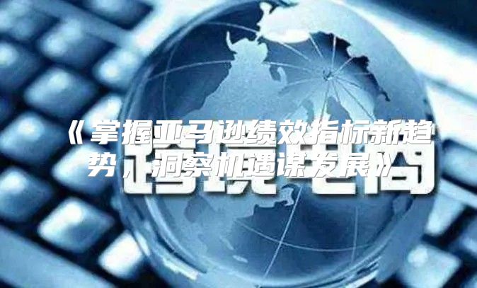 掌握亚马逊绩效指标新趋势，洞察机遇谋发展