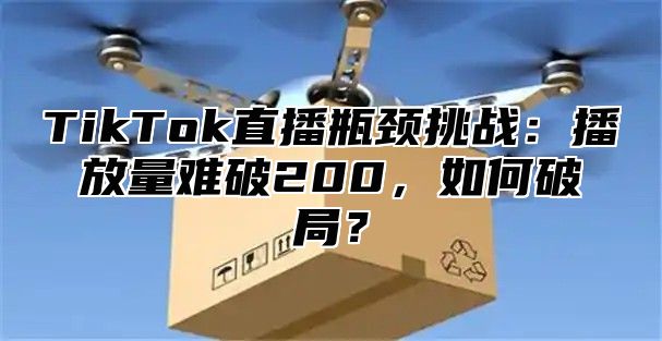 TikTok直播瓶颈挑战：播放量难破200，如何破局？