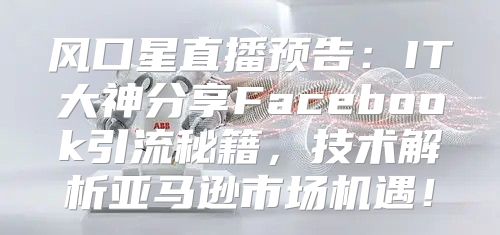 风口星直播预告：IT大神分享Facebook引流秘籍，技术解析亚马逊市场机遇！