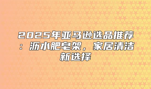 2025年亚马逊选品推荐：沥水肥皂架，家居清洁新选择