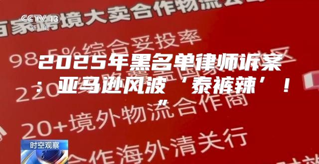 2025年黑名单律师诉案：亚马逊风波‘泰裤辣’！”