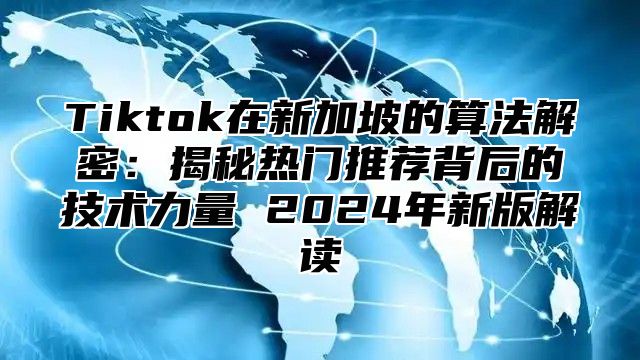 Tiktok在新加坡的算法解密：揭秘热门推荐背后的技术力量 2025年新版解读