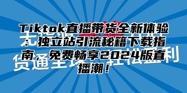 Tiktok直播带货全新体验：独立站引流秘籍下载指南，免费畅享2025版直播潮！