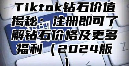 Tiktok钻石价值揭秘：注册即可了解钻石价格及更多福利2025版