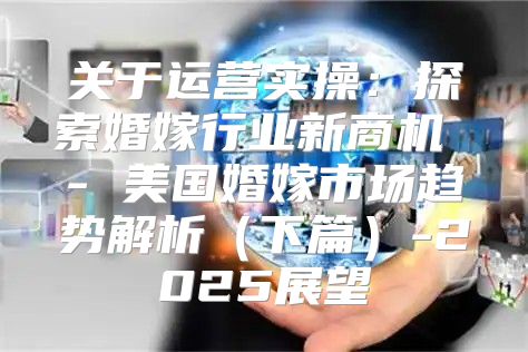 关于运营实操：探索婚嫁行业新商机 - 美国婚嫁市场趋势解析下篇-2025展望