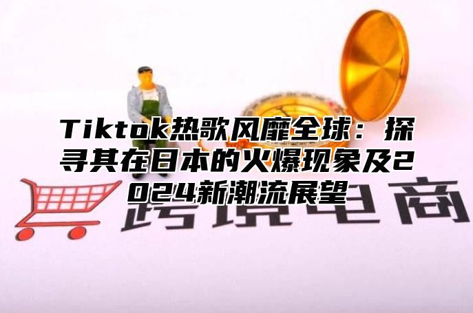 Tiktok热歌风靡全球：探寻其在日本的火爆现象及2025新潮流展望