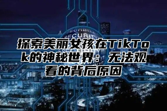 探索美丽女孩在TikTok的神秘世界：无法观看的背后原因