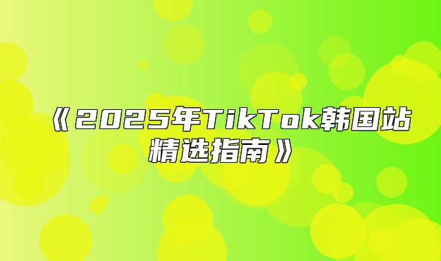 2025年TikTok韩国站精选指南