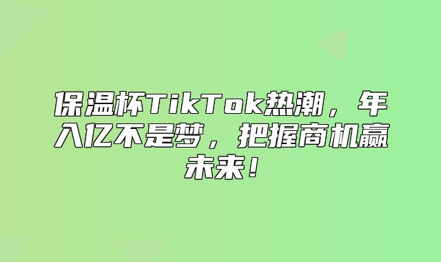 保温杯TikTok热潮，年入亿不是梦，把握商机赢未来！
