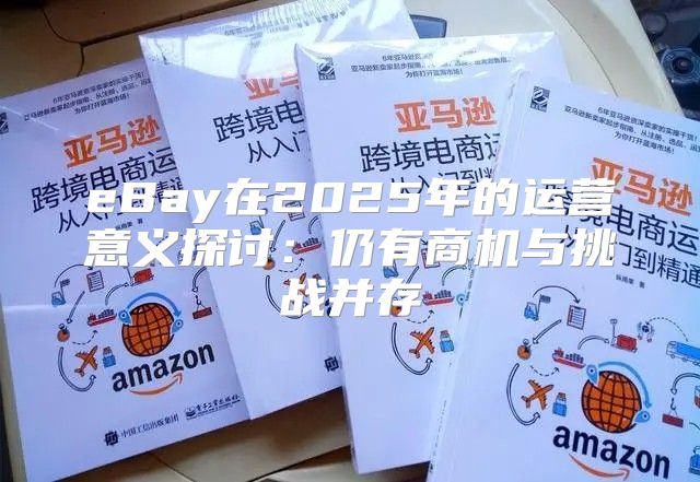 eBay在2025年的运营意义探讨：仍有商机与挑战并存