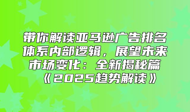 带你解读亚马逊广告排名体系内部逻辑，展望未来市场变化：全新揭秘篇2025趋势解读