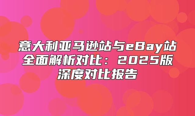 意大利亚马逊站与eBay站全面解析对比：2025版深度对比报告