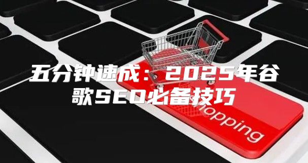五分钟速成：2025年谷歌SEO必备技巧
