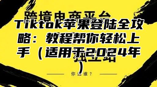 Tiktok苹果登陆全攻略：教程帮你轻松上手适用于2025年