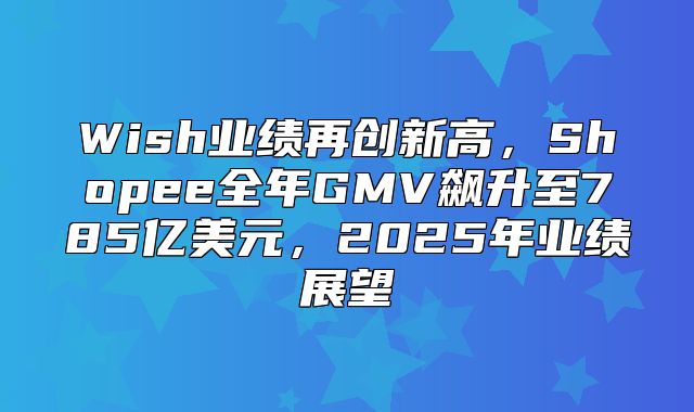 Wish业绩再创新高，Shopee全年GMV飙升至785亿美元，2025年业绩展望