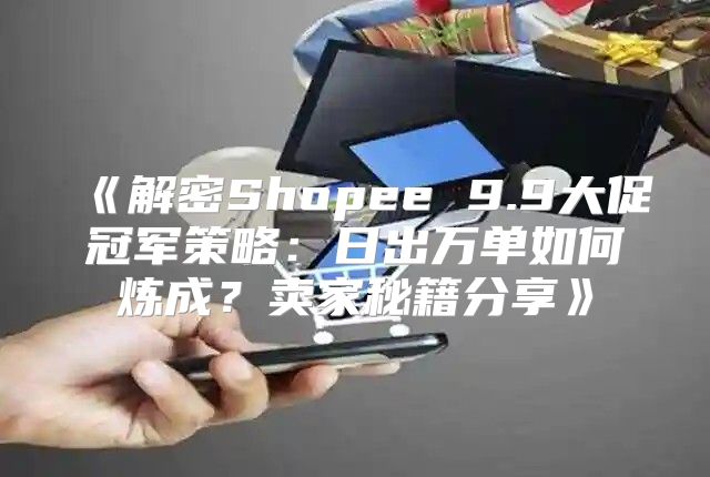 解密Shopee9.9大促冠军策略：日出万单如何炼成？卖家秘籍分享