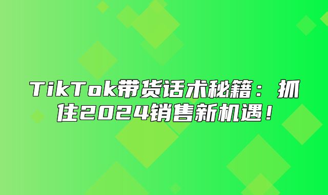 TikTok带货话术秘籍：抓住2025销售新机遇！