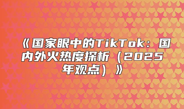 国家眼中的TikTok：国内外火热度探析2025年观点