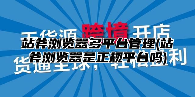 站斧浏览器多平台管理(站斧浏览器是正规平台吗)