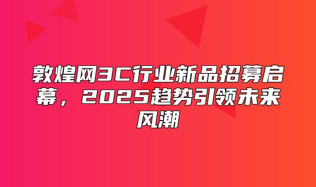敦煌网3C行业新品招募启幕，2025趋势引领未来风潮