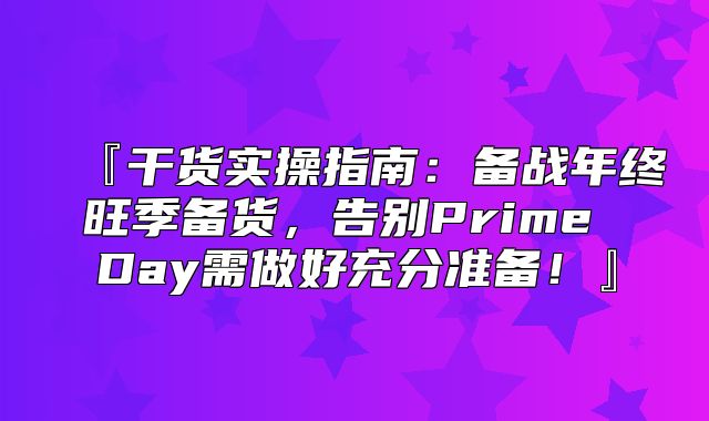 『干货实操指南：备战年终旺季备货，告别Prime Day需做好充分准备！』