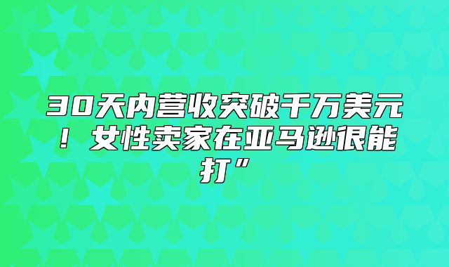 30天内营收突破千万美元！女性卖家在亚马逊很能打”