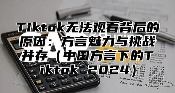 Tiktok无法观看背后的原因：方言魅力与挑战并存中国方言下的Tiktok 2025