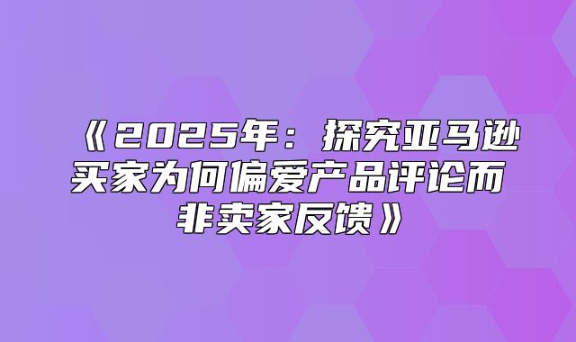 2025年：探究亚马逊买家为何偏爱产品评论而非卖家反馈
